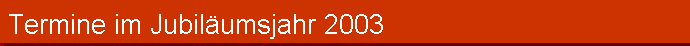 Termine im Jubil�umsjahr 2003
